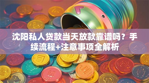沈阳私人贷款当天放款靠谱吗？手续流程+注意事项全解析