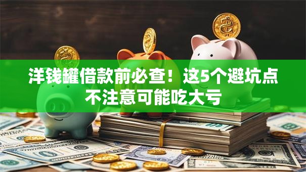 洋钱罐借款前必查！这5个避坑点不注意可能吃大亏