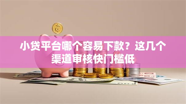 小贷平台哪个容易下款？这几个渠道审核快门槛低