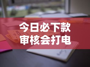 今日必下款审核会打电话吗？这些细节必须注意！