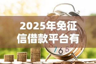 2025年免征信借款平台有哪些？这5类渠道帮你轻松解决资金难题