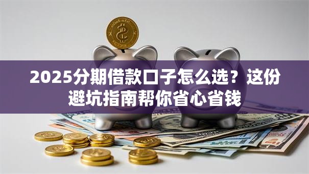 2025分期借款口子怎么选？这份避坑指南帮你省心省钱