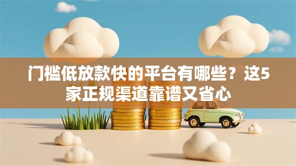 门槛低放款快的平台有哪些？这5家正规渠道靠谱又省心