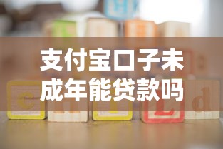 支付宝口子未成年能贷款吗？家长必看的避坑指南