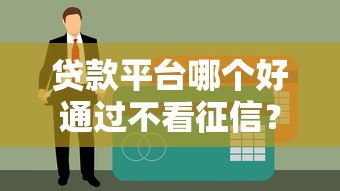 贷款平台哪个好通过不看征信？老哥亲测这些渠道真实分享