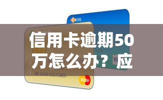 信用卡逾期50万怎么办？应对方案与协商技巧全解析
