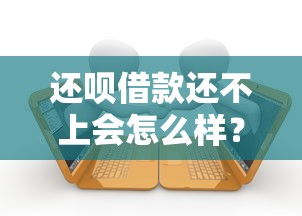 还呗借款还不上会怎么样？逾期后果及应对方法全解析