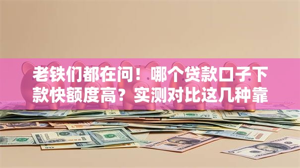老铁们都在问！哪个贷款口子下款快额度高？实测对比这几种靠谱选择