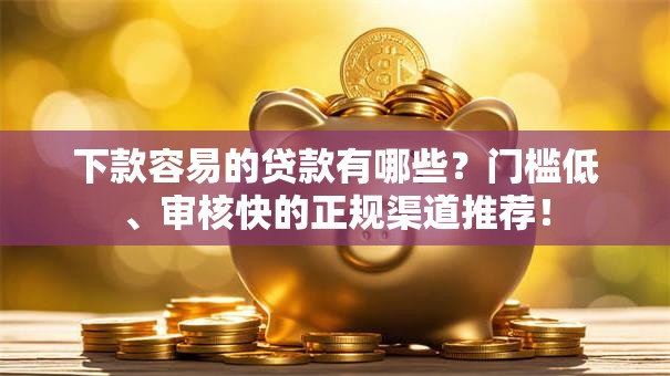 下款容易的贷款有哪些？门槛低、审核快的正规渠道推荐！