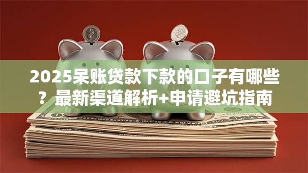 2025呆账贷款下款的口子有哪些？最新渠道解析+申请避坑指南