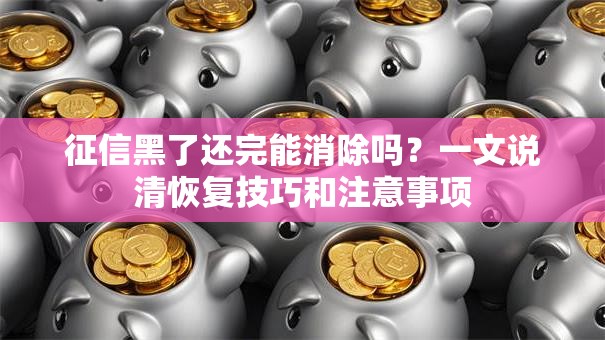 征信黑了还完能消除吗？一文说清恢复技巧和注意事项