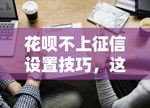 花呗不上征信设置技巧，这些操作你需要了解！
