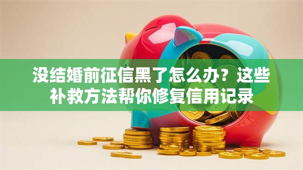 没结婚前征信黑了怎么办？这些补救方法帮你修复信用记录