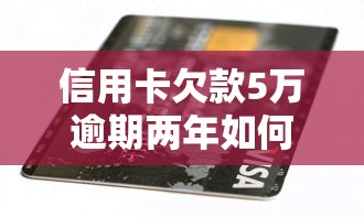 信用卡欠款5万逾期两年如何补救？这五个步骤帮你重建信用！