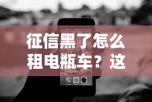 征信黑了怎么租电瓶车？这些隐藏技巧助你轻松过关