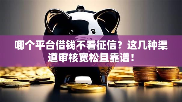 哪个平台借钱不看征信？这几种渠道审核宽松且靠谱！