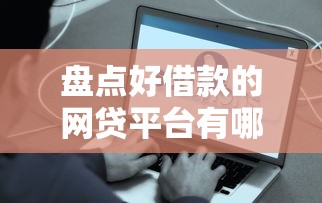 盘点好借款的网贷平台有哪些 正规渠道快速到账攻略