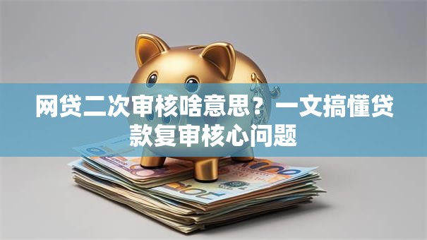 网贷二次审核啥意思？一文搞懂贷款复审核心问题