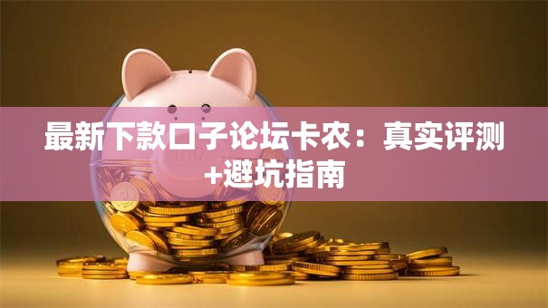 最新下款口子论坛卡农：真实评测+避坑指南