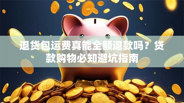 退货包运费真能全额退款吗？贷款购物必知避坑指南