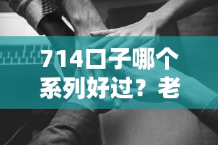 714口子哪个系列好过？老哥实测分享这几个技巧