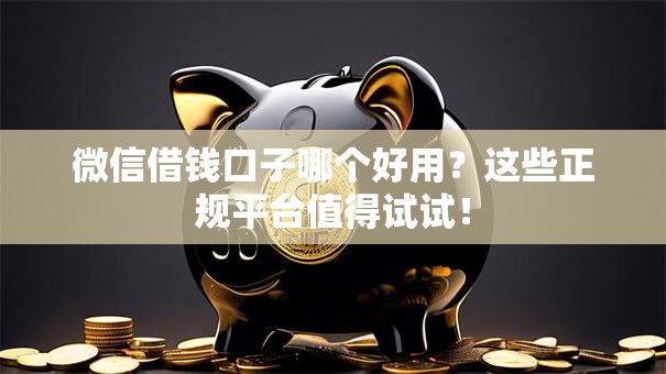 微信借钱口子哪个好用？这些正规平台值得试试！