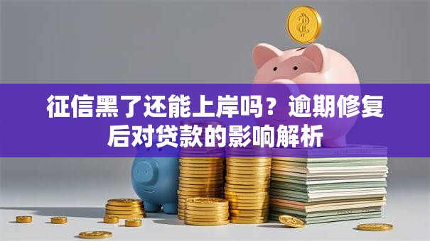 征信黑了还能上岸吗？逾期修复后对贷款的影响解析