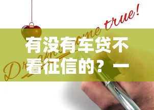 有没有车贷不看征信的？一文揭秘哪些渠道能申请+避坑指南