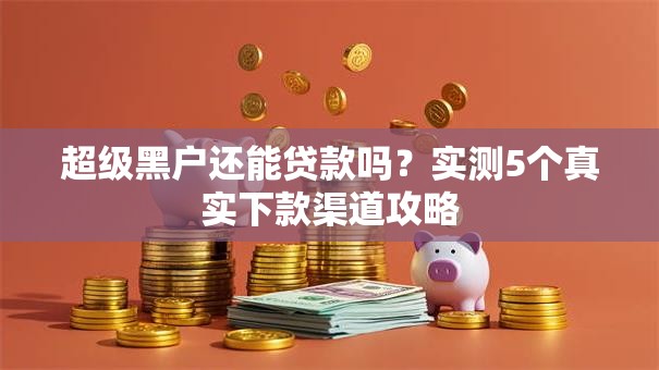 超级黑户还能贷款吗？实测5个真实下款渠道攻略