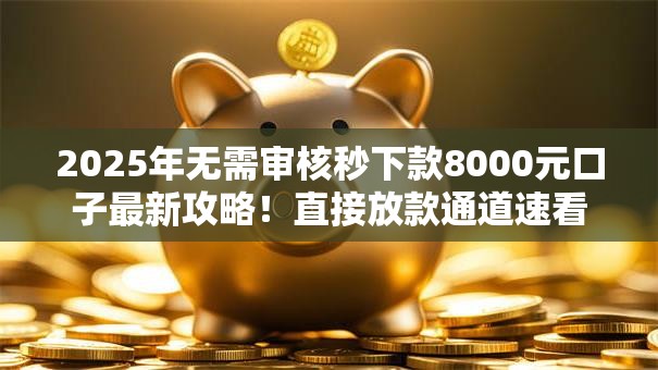 2025年无需审核秒下款8000元口子最新攻略！直接放款通道速看