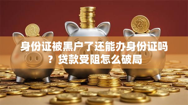 身份证被黑户了还能办身份证吗？贷款受阻怎么破局
