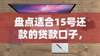 盘点适合15号还款的贷款口子，这几个平台灵活又靠谱！
