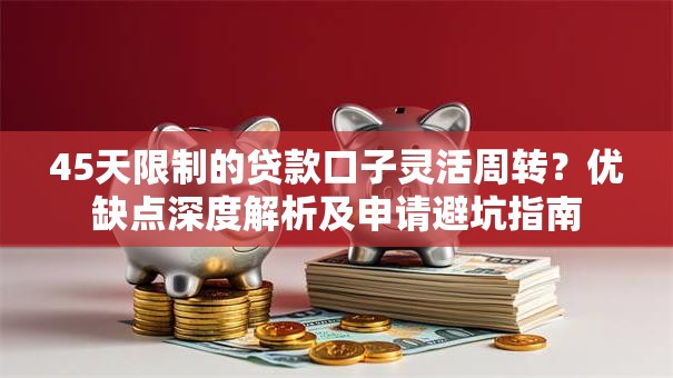 45天限制的贷款口子灵活周转？优缺点深度解析及申请避坑指南
