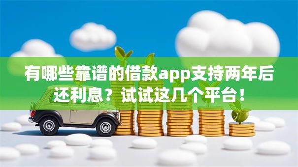 有哪些靠谱的借款app支持两年后还利息？试试这几个平台！