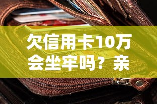 欠信用卡10万会坐牢吗？亲身经历者分享债务危机自救攻略
