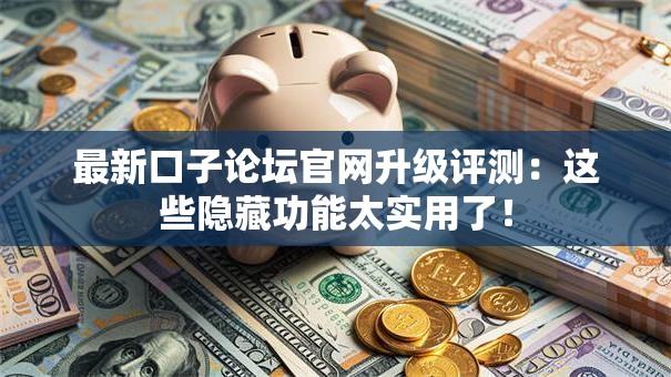 最新口子论坛官网升级评测：这些隐藏功能太实用了！