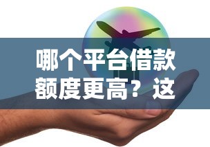 哪个平台借款额度更高？这些正规渠道能满足你的大额需求！
