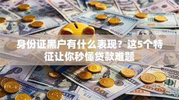 身份证黑户有什么表现？这5个特征让你秒懂贷款难题