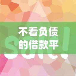 不看负债的借款平台有哪些？下款快且审核简单的app推荐