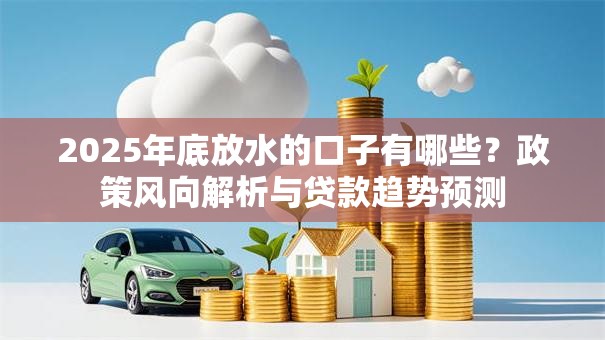 2025年底放水的口子有哪些？政策风向解析与贷款趋势预测