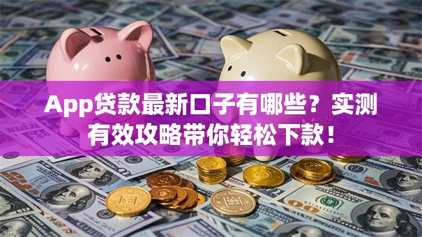 App贷款最新口子有哪些？实测有效攻略带你轻松下款！