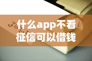 什么app不看征信可以借钱？实测5家靠谱平台优缺点