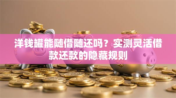 洋钱罐能随借随还吗？实测灵活借款还款的隐藏规则