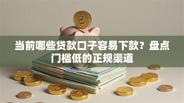 当前哪些贷款口子容易下款？盘点门槛低的正规渠道