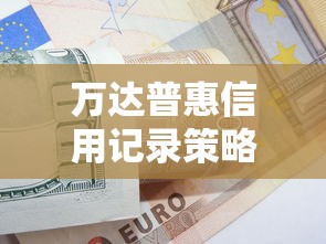 万达普惠信用记录策略调整，贷款用户必看应对攻略