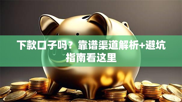 下款口子吗？靠谱渠道解析+避坑指南看这里
