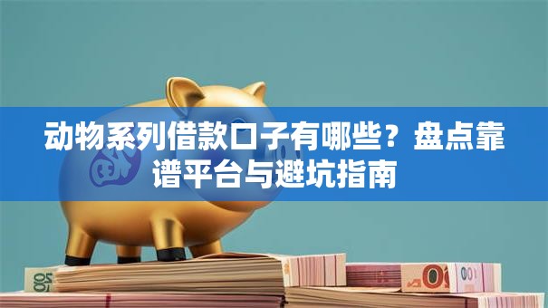 动物系列借款口子有哪些？盘点靠谱平台与避坑指南