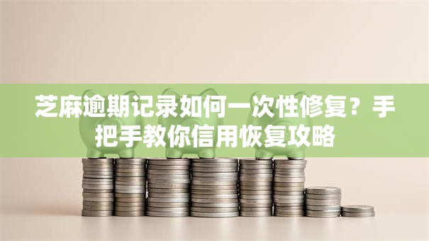 芝麻逾期记录如何一次性修复？手把手教你信用恢复攻略