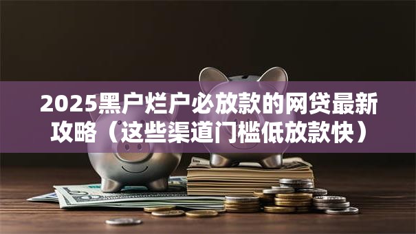 2025黑户烂户必放款的网贷最新攻略（这些渠道门槛低放款快）