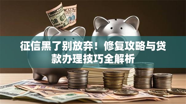 征信黑了别放弃！修复攻略与贷款办理技巧全解析